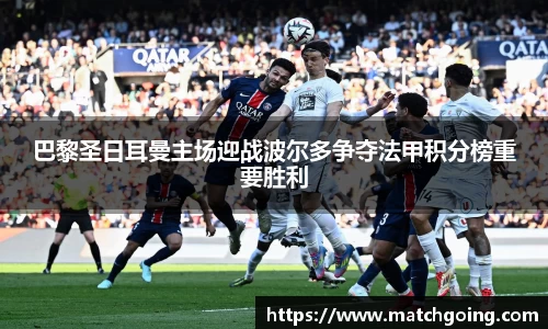 巴黎圣日耳曼主场迎战波尔多争夺法甲积分榜重要胜利