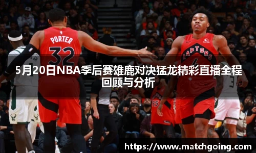 5月20日NBA季后赛雄鹿对决猛龙精彩直播全程回顾与分析
