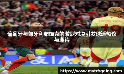 葡萄牙与匈牙利茹饶克的激烈对决引发球迷热议与期待